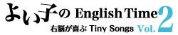 よい子のEnglish Time − 右脳が喜ぶ Tiny Songs − Vol .2